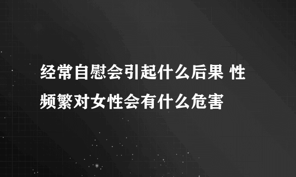 经常自慰会引起什么后果 性频繁对女性会有什么危害