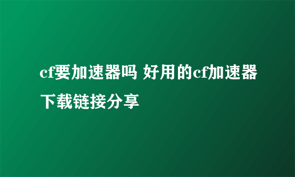 cf要加速器吗 好用的cf加速器下载链接分享