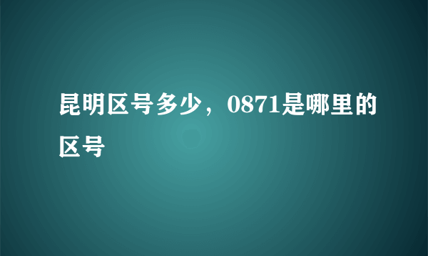 昆明区号多少，0871是哪里的区号