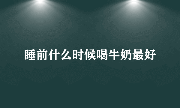 睡前什么时候喝牛奶最好