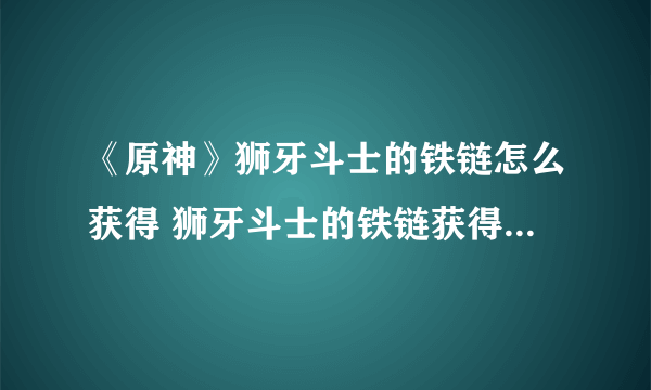 《原神》狮牙斗士的铁链怎么获得 狮牙斗士的铁链获得方法介绍