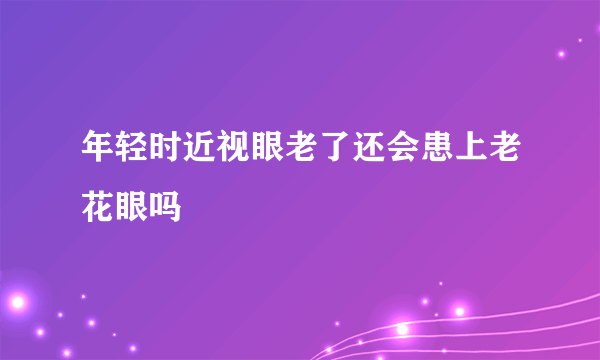 年轻时近视眼老了还会患上老花眼吗