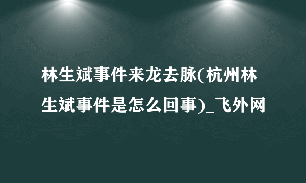 林生斌事件来龙去脉(杭州林生斌事件是怎么回事)_飞外网