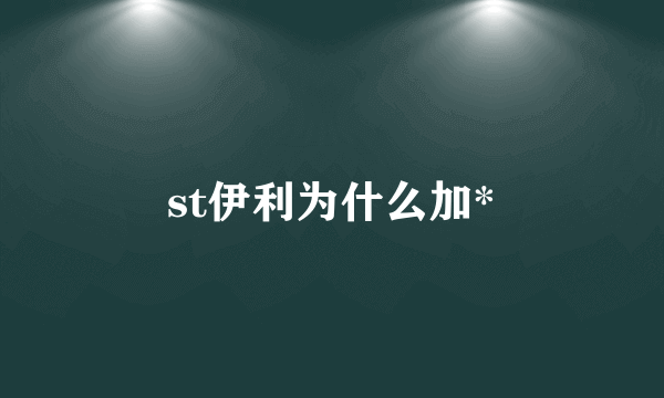 st伊利为什么加*