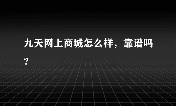 九天网上商城怎么样，靠谱吗？