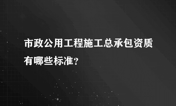 市政公用工程施工总承包资质有哪些标准？