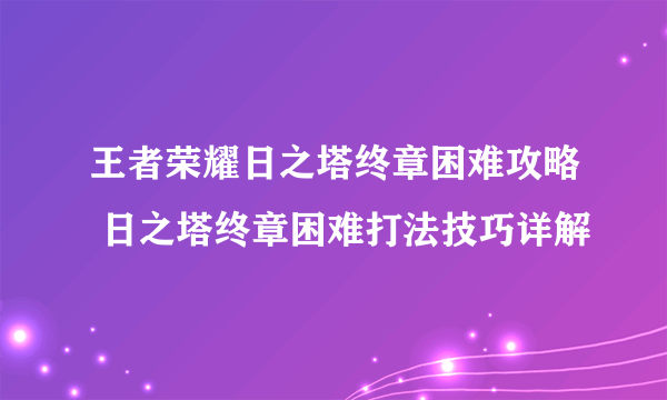 王者荣耀日之塔终章困难攻略 日之塔终章困难打法技巧详解