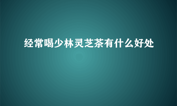 经常喝少林灵芝茶有什么好处