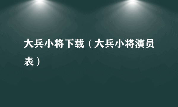 大兵小将下载（大兵小将演员表）