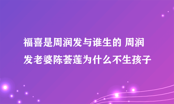 福喜是周润发与谁生的 周润发老婆陈荟莲为什么不生孩子