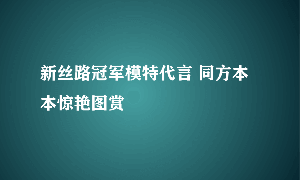 新丝路冠军模特代言 同方本本惊艳图赏