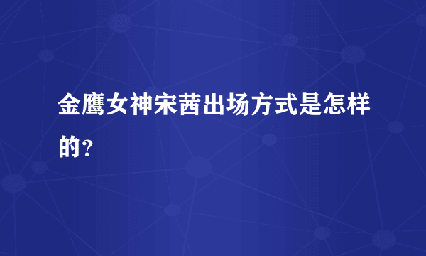 金鹰女神宋茜出场方式是怎样的？