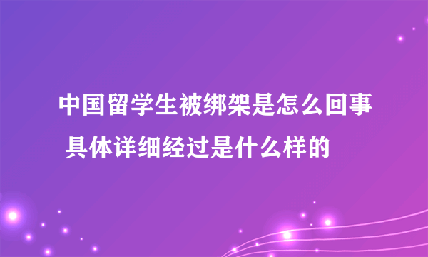 中国留学生被绑架是怎么回事 具体详细经过是什么样的