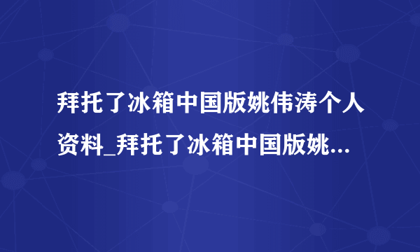 拜托了冰箱中国版姚伟涛个人资料_拜托了冰箱中国版姚伟涛-飞外网