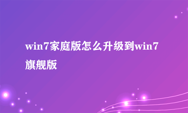 win7家庭版怎么升级到win7旗舰版