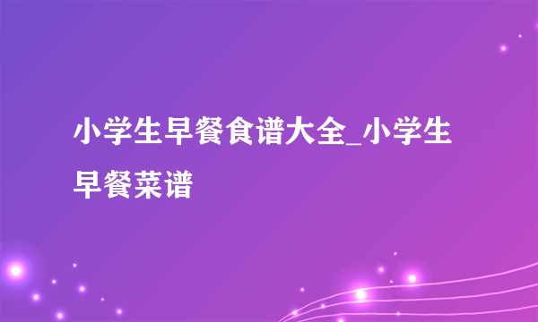 小学生早餐食谱大全_小学生早餐菜谱