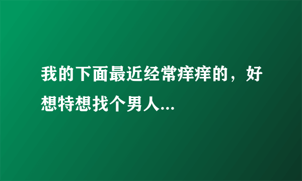 我的下面最近经常痒痒的，好想特想找个男人...