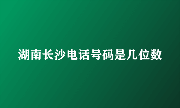 湖南长沙电话号码是几位数