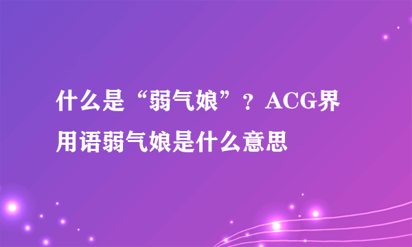 什么是“弱气娘”？ACG界用语弱气娘是什么意思