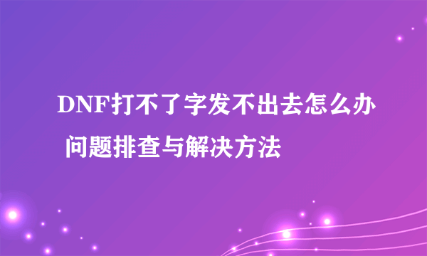 DNF打不了字发不出去怎么办 问题排查与解决方法