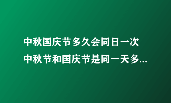 中秋国庆节多久会同日一次 中秋节和国庆节是同一天多少年出现一次