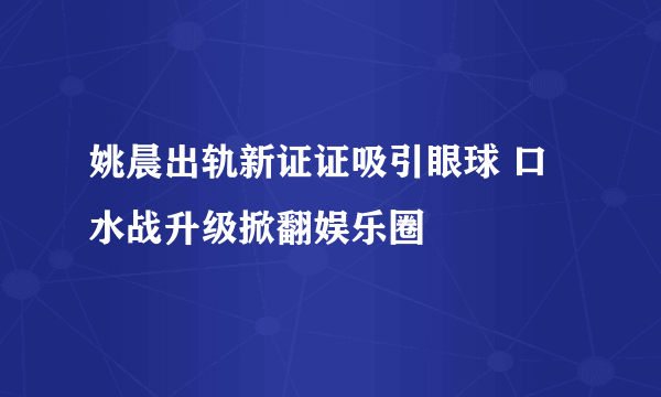 姚晨出轨新证证吸引眼球 口水战升级掀翻娱乐圈