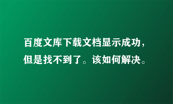 百度文库下载文档显示成功，但是找不到了。该如何解决。