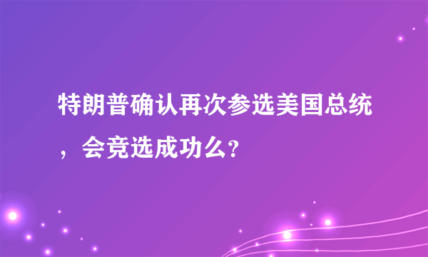 特朗普确认再次参选美国总统，会竞选成功么？