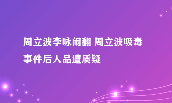 周立波李咏闹翻 周立波吸毒事件后人品遭质疑