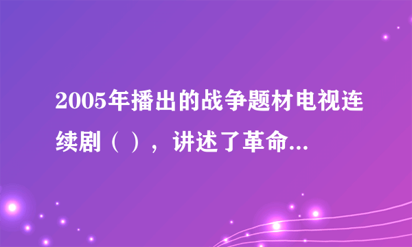 2005年播出的战争题材电视连续剧（），讲述了革命军人李云龙历经