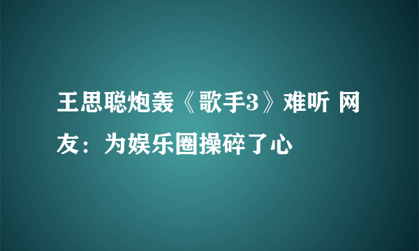 王思聪炮轰《歌手3》难听 网友：为娱乐圈操碎了心