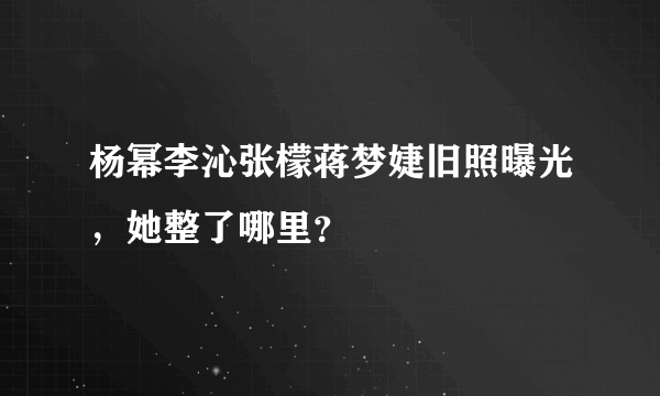 杨幂李沁张檬蒋梦婕旧照曝光，她整了哪里？