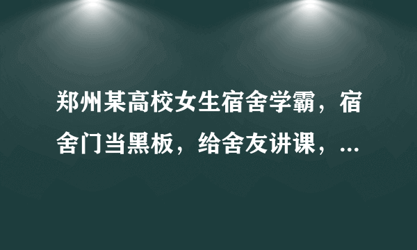 郑州某高校女生宿舍学霸，宿舍门当黑板，给舍友讲课，你怎么看？