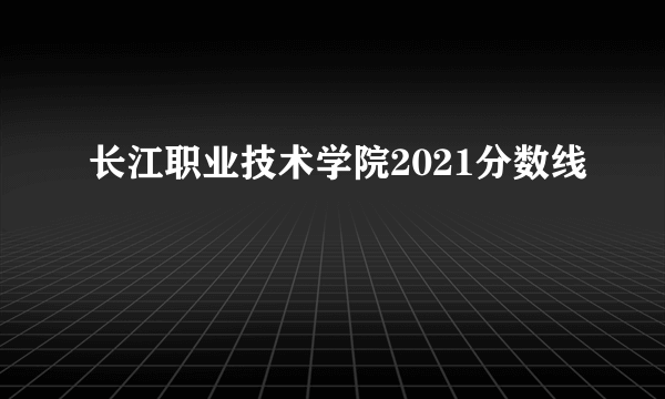 长江职业技术学院2021分数线