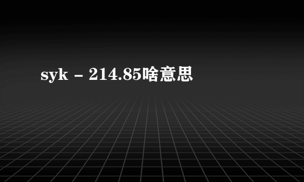 syk - 214.85啥意思