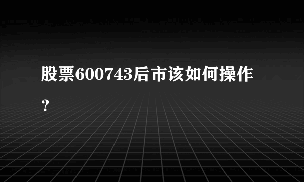 股票600743后市该如何操作？