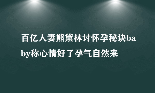 百亿人妻熊黛林讨怀孕秘诀baby称心情好了孕气自然来