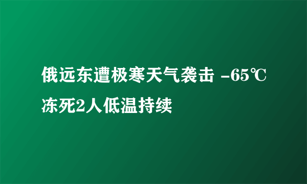 俄远东遭极寒天气袭击 -65℃冻死2人低温持续