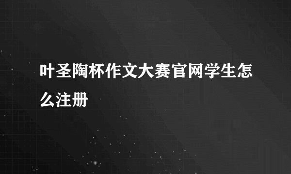 叶圣陶杯作文大赛官网学生怎么注册