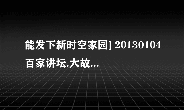 能发下新时空家园] 20130104百家讲坛.大故宫【第三部】（二）明宫太后的种子或下载链接么？