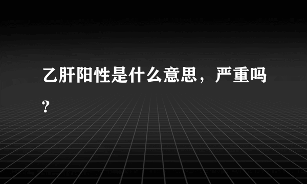 乙肝阳性是什么意思，严重吗？