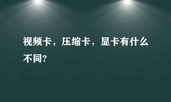 视频卡，压缩卡，显卡有什么不同?