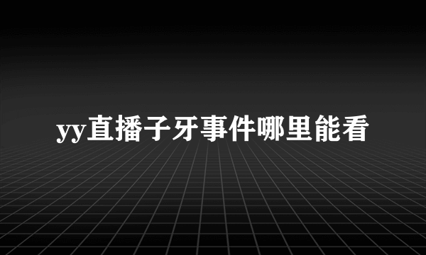 yy直播子牙事件哪里能看