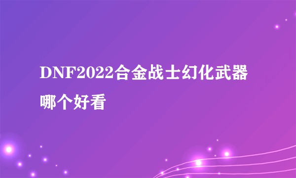 DNF2022合金战士幻化武器哪个好看