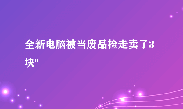 全新电脑被当废品捡走卖了3块