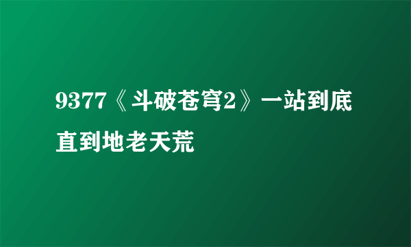 9377《斗破苍穹2》一站到底 直到地老天荒