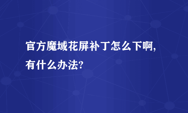 官方魔域花屏补丁怎么下啊,有什么办法?