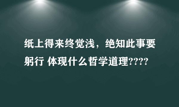 纸上得来终觉浅，绝知此事要躬行 体现什么哲学道理????