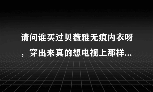 请问谁买过贝薇雅无痕内衣呀，穿出来真的想电视上那样有很深的事业线吗?