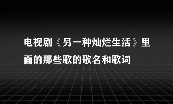 电视剧《另一种灿烂生活》里面的那些歌的歌名和歌词